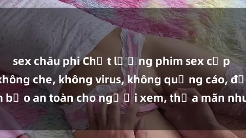 sex châu phi Chất lượng phim sex cập nhật mới nhất, không che, không virus, không quảng cáo, đảm bảo an toàn cho người xem, thỏa mãn nhu cầu tình dục của bạn.
