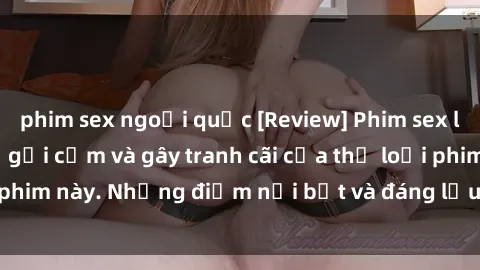 phim sex ngoại quốc [Review] Phim sex loli: Đánh giá về sự gợi cảm và gây tranh cãi của thể loại phim này. Những điểm nổi bật và đáng lưu ý khi xem phim loli.