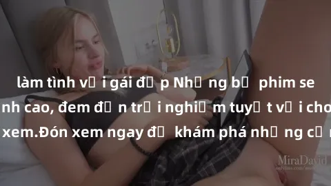 làm tình với gái đẹp Những bộ phim sex không che HD đỉnh cao, đem đến trải nghiệm tuyệt vời cho người xem.Đón xem ngay để khám phá những cảnh quay đẹp mắt và kích thích.