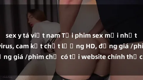 sex y tá việt nam Tải phim sex mới nhất cực nhanh không virus, cam kết chất lượng HD, đồng giá /phim chỉ có tại website chính thức. Đặt ngay!