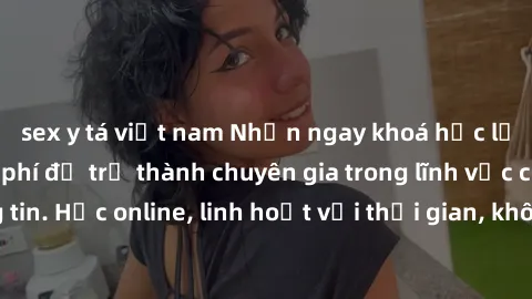 sex y tá việt nam Nhận ngay khoá học lập trình Java miễn phí để trở thành chuyên gia trong lĩnh vực công nghệ thông tin. Học online, linh hoạt với thời gian, không giới hạn địa điểm. Đăng ký ngay!