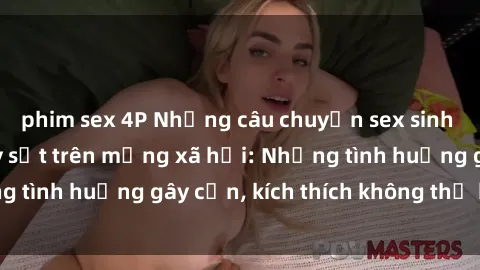 phim sex 4P Những câu chuyện sex sinh viên Việt Nam gây sốt trên mạng xã hội: Những tình huống gây cấn, kích thích không thể bỏ qua