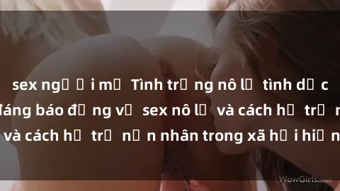 sex người mỹ Tình trạng nô lệ tình dục: Những thực tế đáng báo động về sex nô lệ và cách hỗ trợ nạn nhân trong xã hội hiện nay