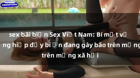 sex bãi biển Sex Việt Nam: Bí mật về vụ cưỡng hiếp đầy bí ẩn đang gây bão trên mạng xã hội