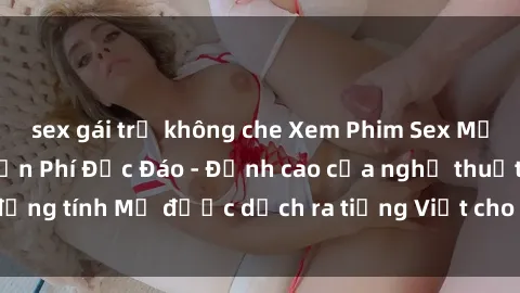 sex gái trẻ không che Xem Phim Sex Mỹ Vietsub Online Miễn Phí Độc Đáo - Đỉnh cao của nghệ thuật đồng tính Mỹ được dịch ra tiếng Việt cho người xem hiểu rõ hơn.