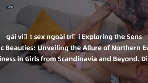 gái việt sex ngoài trời Exploring the Sensual Charms of Nordic Beauties: Unveiling the Allure of Northern European Sexiness in Girls from Scandinavia and Beyond. Discover the Seductive Secrets of Nort