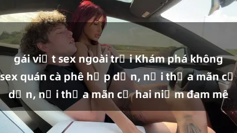 gái việt sex ngoài trời Khám phá không gian độc đáo tại sex quán cà phê hấp dẫn, nơi thỏa mãn cả hai niềm đam mê