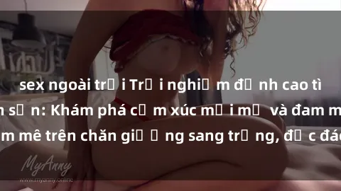 sex ngoài trời Trải nghiệm đỉnh cao tình yêu tại sex khách sạn: Khám phá cảm xúc mới mẻ và đam mê trên chăn giường sang trọng, độc đáo, không giới hạn.
