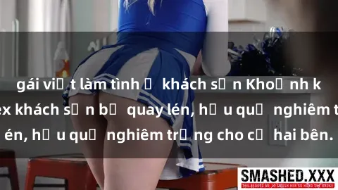 gái việt làm tình ở khách sạn Khoảnh khắc đáng buồn: Sex khách sạn bị quay lén, hậu quả nghiêm trọng cho cả hai bên.