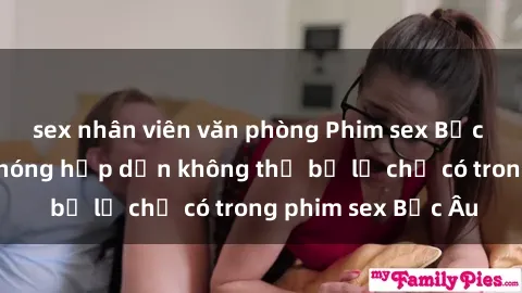 sex nhân viên văn phòng Phim sex Bắc Âu: Những cảnh nóng hấp dẫn không thể bỏ lỡ chỉ có trong phim sex Bắc Âu