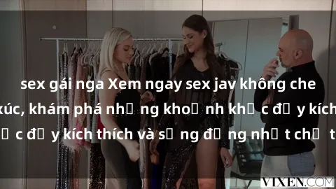 sex gái nga Xem ngay sex jav không che để thỏa mãn cảm xúc, khám phá những khoảnh khắc đầy kích thích và sống động nhất chỉ trong click!