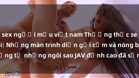 sex người mẫu việt nam Thưởng thức sex JAV idol miễn phí: Những màn trình diễn gợi cảm và nóng bỏng từ những ngôi sao JAV đỉnh cao đã sẵn sàng để bạn khám phá.