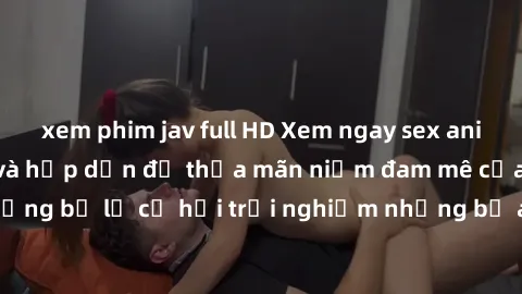 xem phim jav full HD Xem ngay sex anime vietsub cực hot và hấp dẫn để thỏa mãn niềm đam mê của bạn! Đừng bỏ lỡ cơ hội trải nghiệm những bộ anime đỉnh cao chỉ có tại đây!