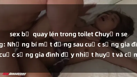 sex bị quay lén trong toilet Chuyện sex gái Việt có chồng: Những bí mật đằng sau cuộc sống gia đình đầy nhiệt huyết và cảm xúc
