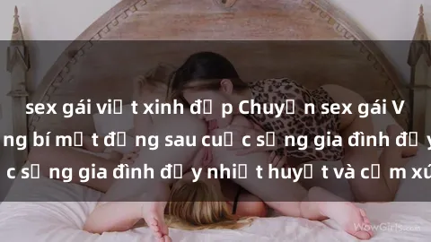 sex gái việt xinh đẹp Chuyện sex gái Việt có chồng: Những bí mật đằng sau cuộc sống gia đình đầy nhiệt huyết và cảm xúc
