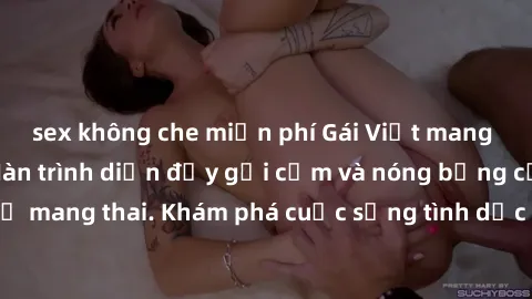 sex không che miễn phí Gái Việt mang bầu và làm tình: Màn trình diễn đầy gợi cảm và nóng bỏng của phụ nữ mang thai. Khám phá cuộc sống tình dục đầy hấp dẫn và mới lạ của họ!
