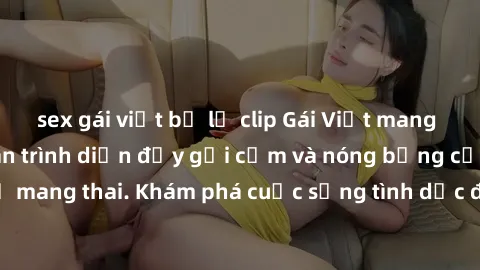 sex gái việt bị lộ clip Gái Việt mang bầu và làm tình: Màn trình diễn đầy gợi cảm và nóng bỏng của phụ nữ mang thai. Khám phá cuộc sống tình dục đầy hấp dẫn và mới lạ của họ!