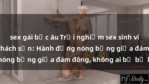 sex gái bắc âu Trải nghiệm sex sinh viên sôi động trong khách sạn: Hành động nóng bỏng giữa đám đông, không ai bị bỏ lỡ
