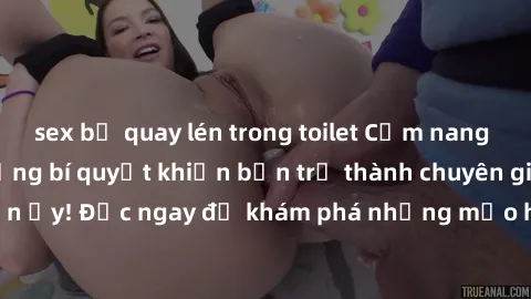 sex bị quay lén trong toilet Cẩm nang sex không che: Những bí quyết khiến bạn trở thành chuyên gia trong chuyện ấy! Đọc ngay để khám phá những mẹo hay và bí quyết tình dục không che.