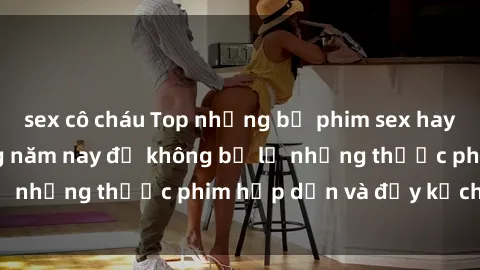 sex cô cháu Top những bộ phim sex hay nhất nên xem trong năm nay để không bỏ lỡ những thước phim hấp dẫn và đầy kịch tính.