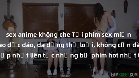 sex anime không che Tải phim sex miễn phí chất lượng cao độc đáo, đa dạng thể loại, không cần đăng ký tài khoản. Cập nhật liên tục những bộ phim hot nhất trên thị trường. Sự lựa chọn hàng đầu cho ngườ