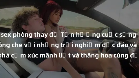sex phòng thay đồ Tận hưởng cuộc sống tình dục online không che với những trải nghiệm độc đáo và mới lạ. Khám phá cảm xúc mãnh liệt và thăng hoa cùng đối tác tại các trang web chuyên nghiệp.