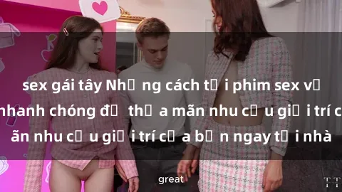 sex gái tây Những cách tải phim sex về máy đơn giản và nhanh chóng để thỏa mãn nhu cầu giải trí của bạn ngay tại nhà