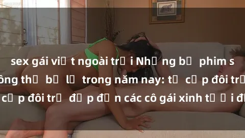 sex gái việt ngoài trời Những bộ phim sex JAV hot nhất không thể bỏ lỡ trong năm nay: từ cặp đôi trẻ đẹp đến các cô gái xinh tươi đầy sức hút.