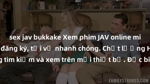 sex jav bukkake Xem phim JAV online miễn phí không cần đăng ký, tải về nhanh chóng. Chất lượng HD, dễ dàng tìm kiếm và xem trên mọi thiết bị. Đặc biệt, không quảng cáo làm phiền.