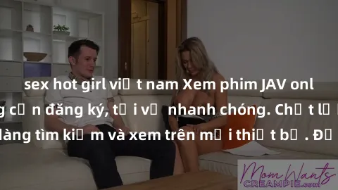 sex hot girl việt nam Xem phim JAV online miễn phí không cần đăng ký, tải về nhanh chóng. Chất lượng HD, dễ dàng tìm kiếm và xem trên mọi thiết bị. Đặc biệt, không quảng cáo làm phiền.