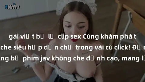 gái việt bị lộ clip sex Cùng khám phá thế giới jav không che siêu hấp dẫn chỉ trong vài cú click! Đắm chìm trong những bộ phim jav không che đỉnh cao, mang lại trải nghiệm thú vị và đầy kích thích.