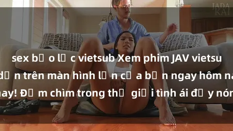 sex bạo lực vietsub Xem phim JAV vietsub mới nhất và hấp dẫn trên màn hình lớn của bạn ngay hôm nay! Đắm chìm trong thế giới tình ái đầy nóng bỏng và kích thích.