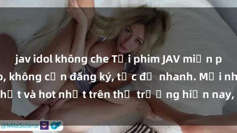 jav idol không che Tải phim JAV miễn phí chất lượng cao, không cần đăng ký, tốc độ nhanh. Mới nhất và hot nhất trên thị trường hiện nay, cập nhật hàng ngày.