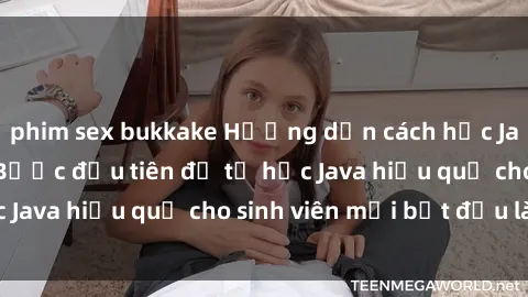 phim sex bukkake Hướng dẫn cách học Java cho sinh viên: Bước đầu tiên để tự học Java hiệu quả cho sinh viên mới bắt đầu là gì?