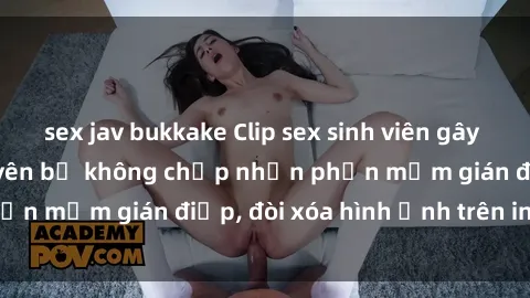 sex jav bukkake Clip sex sinh viên gây sốt mạng xã hội: Tuyên bố không chấp nhận phần mềm gián điệp, đòi xóa hình ảnh trên internet
