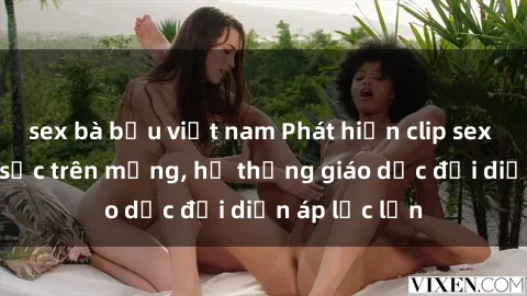 sex bà bầu việt nam Phát hiện clip sex nữ sinh gây sốc trên mạng, hệ thống giáo dục đối diện áp lực lớn