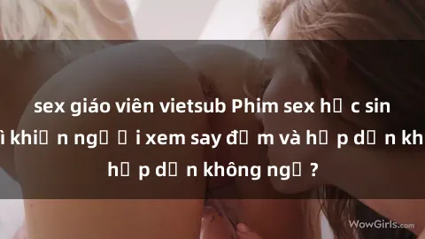sex giáo viên vietsub Phim sex học sinh: Điều gì khiến người xem say đắm và hấp dẫn không ngờ?