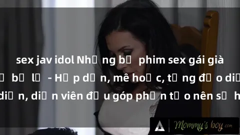 sex jav idol Những bộ phim sex gái già đỉnh cao không thể bỏ lỡ - Hấp dẫn, mê hoặc, từng đạo diễn, diễn viên đều góp phần tạo nên sự hấp dẫn, kích thích.