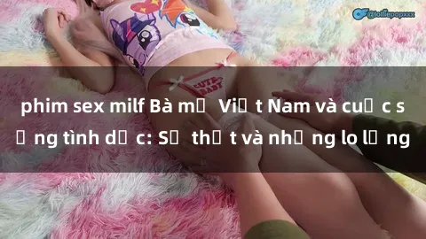 phim sex milf Bà mẹ Việt Nam và cuộc sống tình dục: Sự thật và những lo lắng