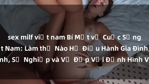 sex milf việt nam Bí Mật về Cuộc Sống Của Các MILF Việt Nam: Làm thế Nào Họ Điều Hành Gia Đình, Sự Nghiệp và Vẻ Đẹp Với Định Hình Văn Hóa Đương Đại