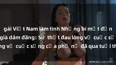 gái Việt Nam làm tình Những bí mật đằng sau vẻ ngoài gái già dâm đãng: Sự thật đau lòng về cuộc sống của phụ nữ đã qua tuổi thanh xuân