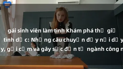 gái sinh viên làm tình Khám phá thế giới của phim sex nô lệ tình dục: Những câu chuyện đầy nổi dậy, gợi cảm và gây sốc đến từ ngành công nghiệp giải trí đen tối