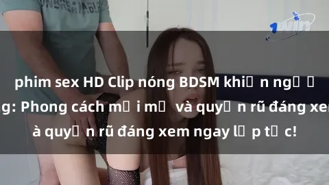 phim sex HD Clip nóng BDSM khiến người xem phát cuồng: Phong cách mới mẻ và quyến rũ đáng xem ngay lập tức!