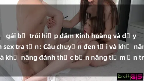 gái bị trói hiếp dâm Kinh hoàng và đầy kích thích với phim sex tra tấn: Câu chuyện đen tối và khả năng đánh thức bản năng tiềm ẩn trong con người