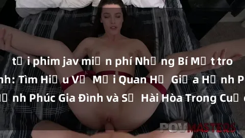 tải phim jav miễn phí Những Bí Mật trong Tình Dục Gia Đình: Tìm Hiểu Về Mối Quan Hệ Giữa Hạnh Phúc Gia Đình và Sự Hài Hòa Trong Cuộc Sống Tình Dục