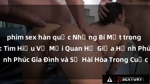 phim sex hàn quốc Những Bí Mật trong Tình Dục Gia Đình: Tìm Hiểu Về Mối Quan Hệ Giữa Hạnh Phúc Gia Đình và Sự Hài Hòa Trong Cuộc Sống Tình Dục