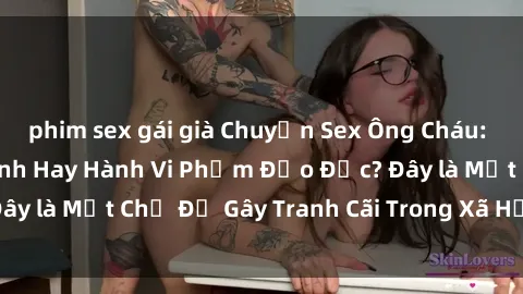 phim sex gái già Chuyện Sex Ông Cháu: Mối Quan Hệ Gia Đình Hay Hành Vi Phạm Đạo Đức? Đây là Một Chủ Đề Gây Tranh Cãi Trong Xã Hội Hiện Nay.