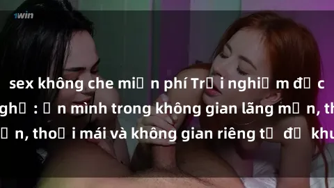 sex không che miễn phí Trải nghiệm độc đáo tại sex nhà nghỉ: ẩn mình trong không gian lãng mạn, thoải mái và không gian riêng tư để khuấy động tình ái.