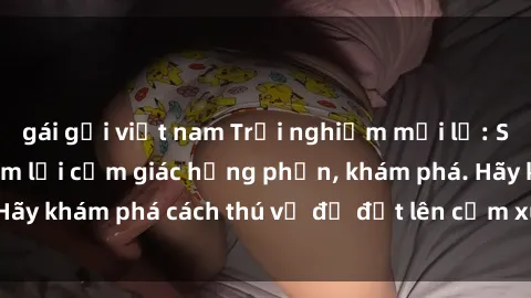 gái gọi việt nam Trải nghiệm mới lạ: Sex trong xe hơi đem lại cảm giác hưng phấn, khám phá. Hãy khám phá cách thú vị để đốt lên cảm xúc trong cuộc tình!
