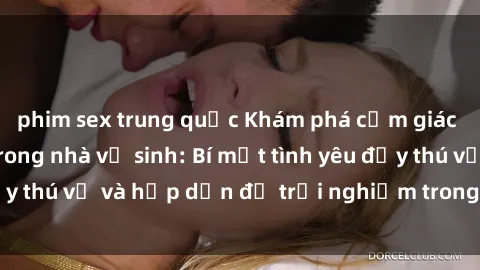 phim sex trung quốc Khám phá cảm giác mới mẻ với sex trong nhà vệ sinh: Bí mật tình yêu đầy thú vị và hấp dẫn để trải nghiệm trong đêm hôm nay!